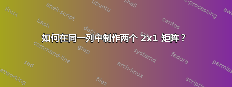 如何在同一列中制作两个 2x1 矩阵？