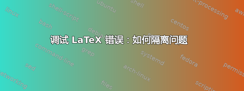 调试 LaTeX 错误：如何隔离问题 