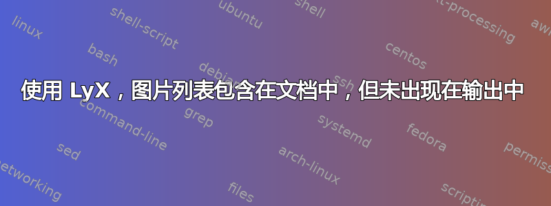 使用 LyX，图片列表包含在文档中，但未出现在输出中