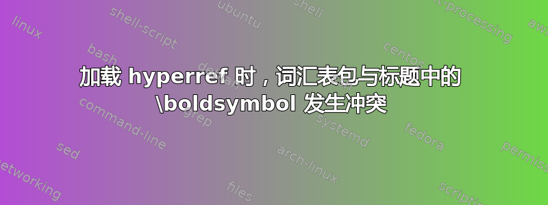 加载 hyperref 时，词汇表包与标题中的 \boldsymbol 发生冲突