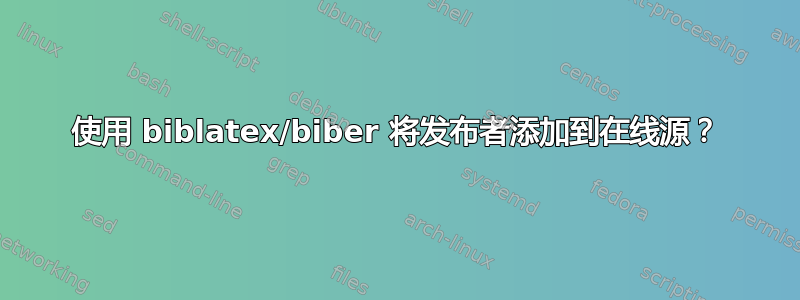 使用 biblatex/biber 将发布者添加到在线源？