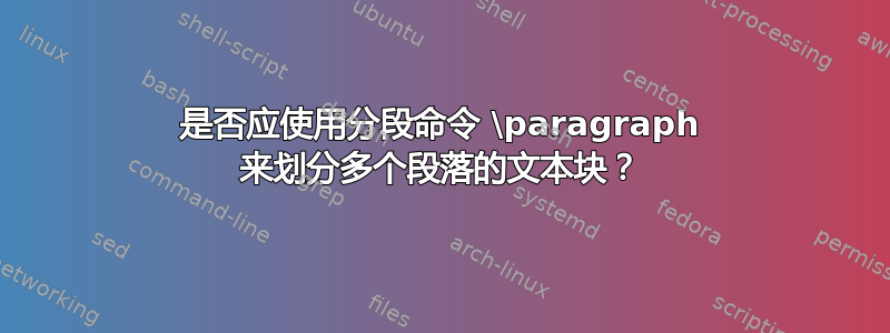 是否应使用分段命令 \paragraph 来划分多个段落的文本块？