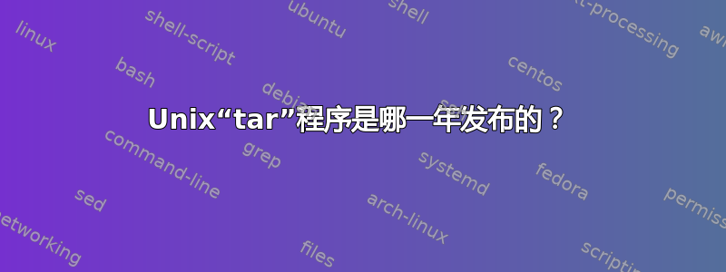 Unix“tar”程序是哪一年发布的？