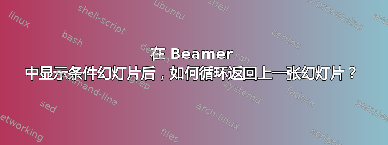 在 Beamer 中显示条件幻灯片后，如何循环返回上一张幻灯片？