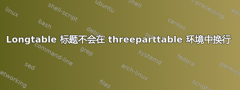 Longtable 标题不会在 threeparttable 环境中换行