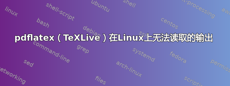 pdflatex（TeXLive）在Linux上无法读取的输出