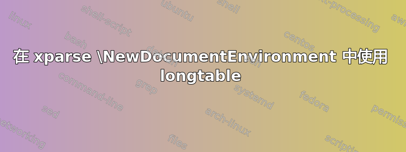 在 xparse \NewDocumentEnvironment 中使用 longtable