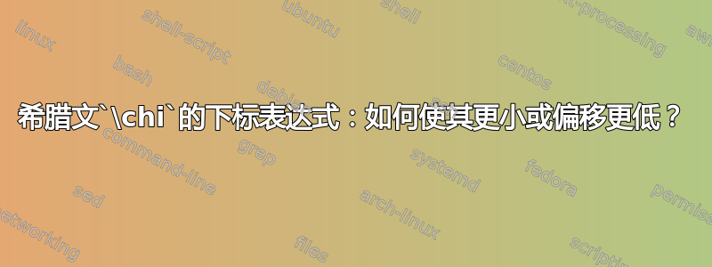 希腊文`\chi`的下标表达式：如何使其更小或偏移更低？