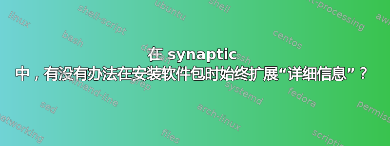 在 synaptic 中，有没有办法在安装软件包时始终扩展“详细信息”？