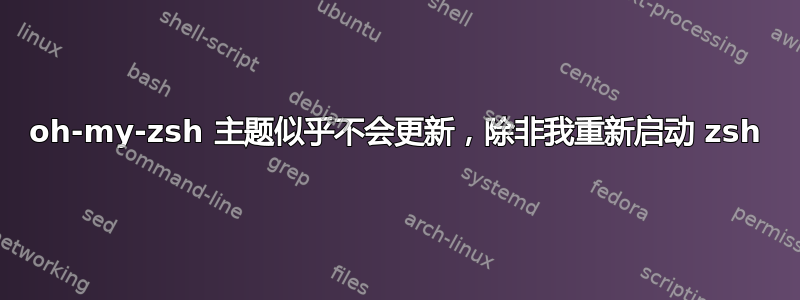 oh-my-zsh 主题似乎不会更新，除非我重新启动 zsh