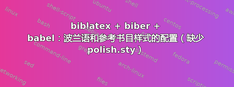 biblatex + biber + babel：波兰语和参考书目样式的配置（缺少 polish.sty）