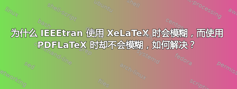 为什么 IEEEtran 使用 XeLaTeX 时会模糊，而使用 PDFLaTeX 时却不会模糊，如何解决？