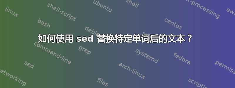 如何使用 sed 替换特定单词后的文本？