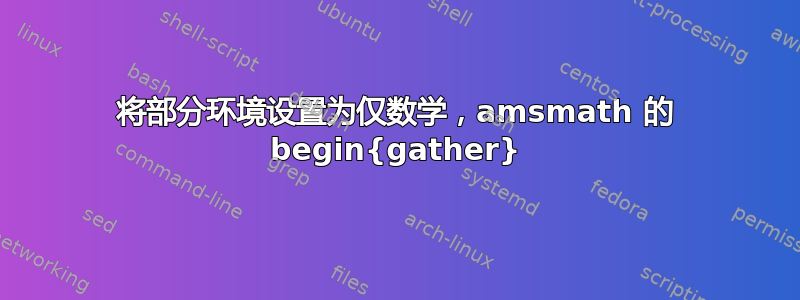 将部分环境设置为仅数学，amsmath 的 begin{gather}