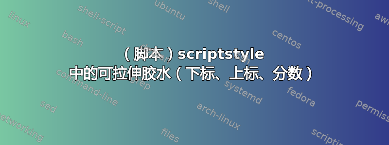 （脚本）scriptstyle 中的可拉伸胶水（下标、上标、分数）