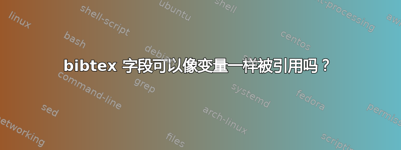 bibtex 字段可以像变量一样被引用吗？