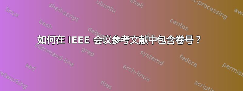 如何在 IEEE 会议参考文献中包含卷号？