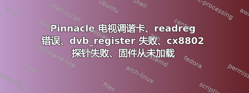 Pinnacle 电视调谐卡、readreg 错误、dvb_register 失败、cx8802 探针失败、固件从未加载