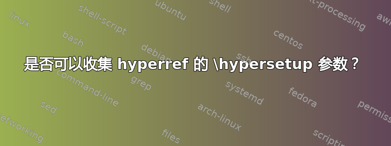 是否可以收集 hyperref 的 \hypersetup 参数？