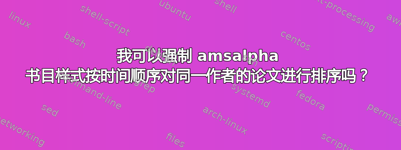 我可以强制 amsalpha 书目样式按时间顺序对同一作者的论文进行排序吗？