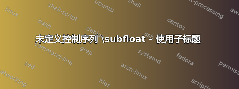 未定义控制序列 \subfloat - 使用子标题