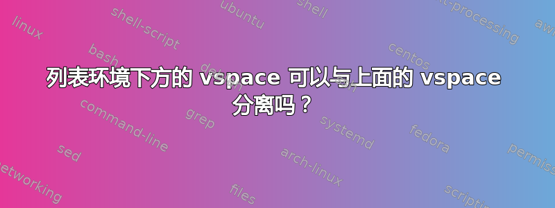 列表环境下方的 vspace 可以与上面的 vspace 分离吗？