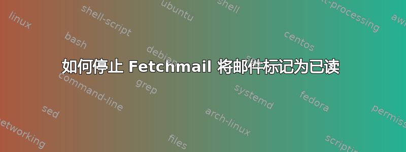 如何停止 Fetchmail 将邮件标记为已读