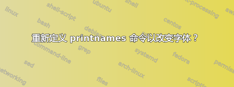 重新定义 printnames 命令以改变字体？