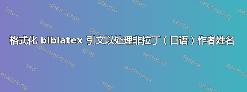 格式化 biblatex 引文以处理非拉丁（日语）作者姓名