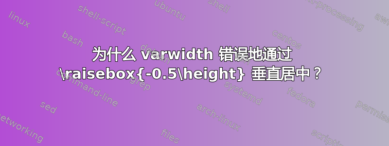 为什么 varwidth 错误地通过 \raisebox{-0.5\height} 垂直居中？