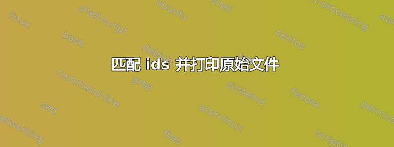 匹配 ids 并打印原始文件