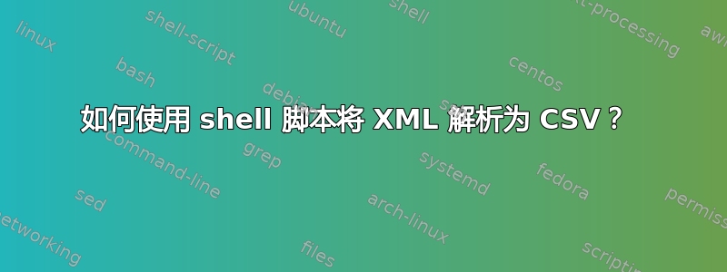 如何使用 shell 脚本将 XML 解析为 CSV？ 