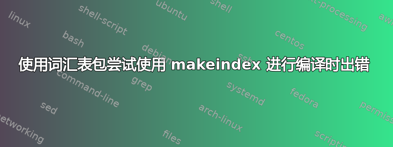 使用词汇表包尝试使用 makeindex 进行编译时出错