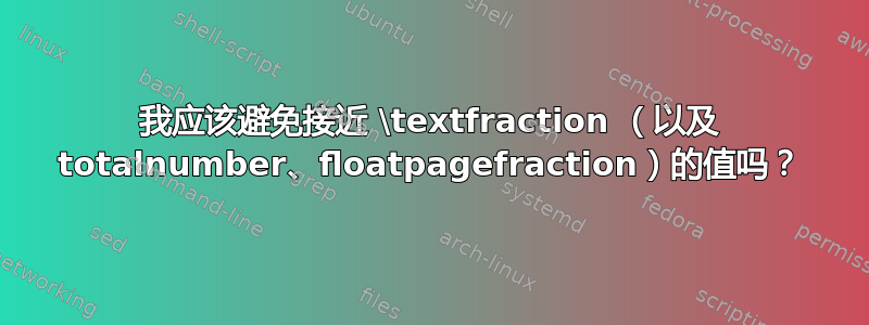 我应该避免接近 \textfraction （以及 totalnumber、floatpagefraction）的值吗？