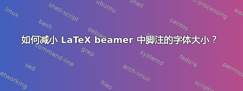 如何减小 LaTeX beamer 中脚注的字体大小？