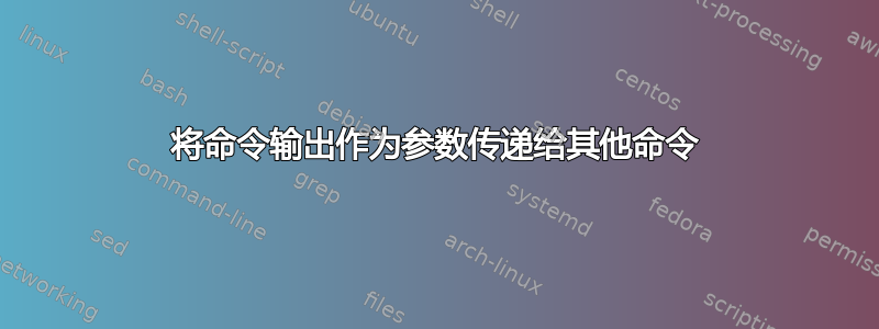 将命令输出作为参数传递给其他命令