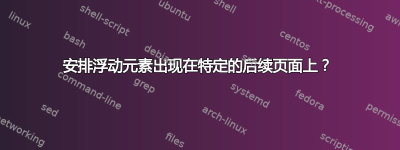 安排浮动元素出现在特定的后续页面上？