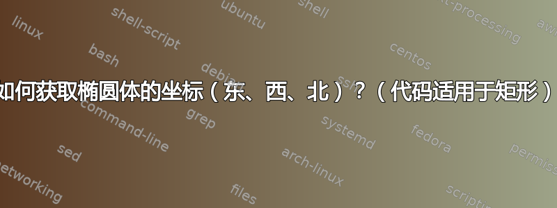 如何获取椭圆体的坐标（东、西、北）？（代码适用于矩形）