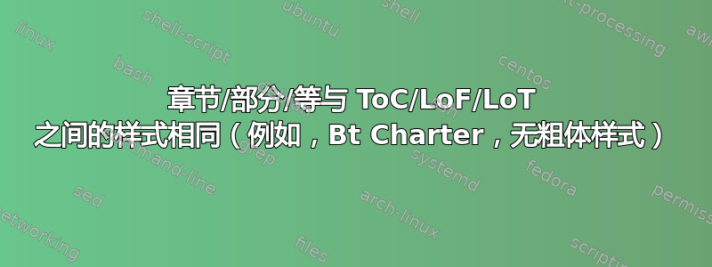 章节/部分/等与 ToC/LoF/LoT 之间的样式相同（例如，Bt Charter，无粗体样式）