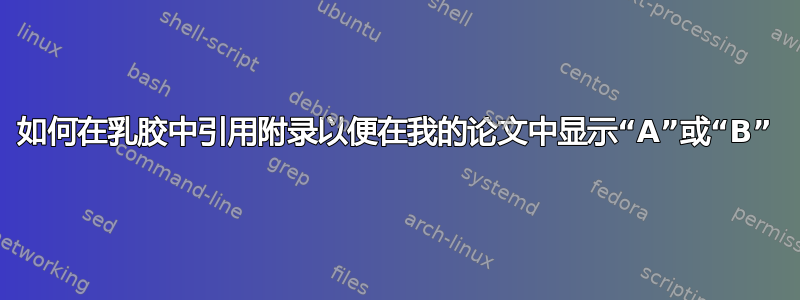 如何在乳胶中引用附录以便在我的论文中显示“A”或“B”