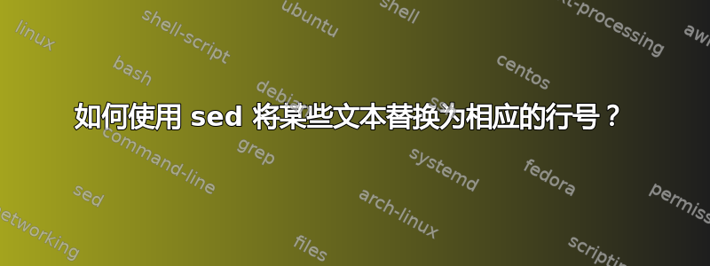 如何使用 sed 将某些文本替换为相应的行号？