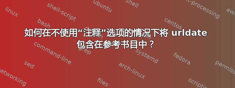 如何在不使用“注释”选项的情况下将 urldate 包含在参考书目中？