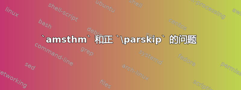 `amsthm` 和正 `\parskip` 的问题