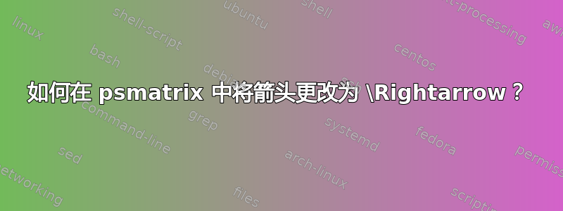 如何在 psmatrix 中将箭头更改为 \Rightarrow？