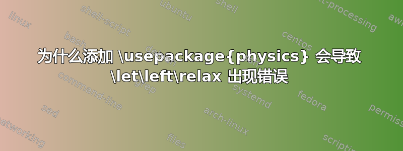 为什么添加 \usepackage{physics} 会导致 \let\left\relax 出现错误