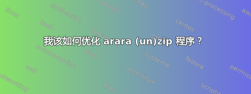 我该如何优化 arara (un)zip 程序？