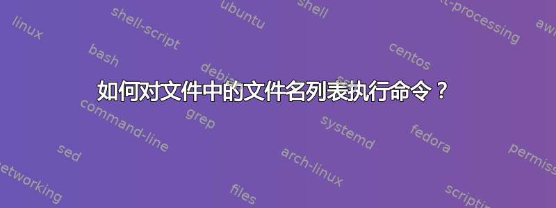 如何对文件中的文件名列表执行命令？