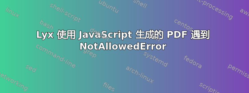 Lyx 使用 JavaScript 生成的 PDF 遇到 NotAllowedError