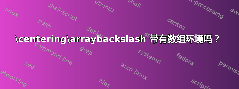 \centering\arraybackslash 带有数组环境吗？