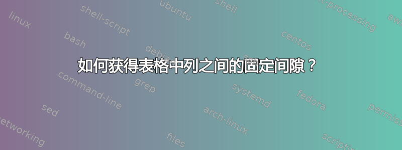 如何获得表格中列之间的固定间隙？